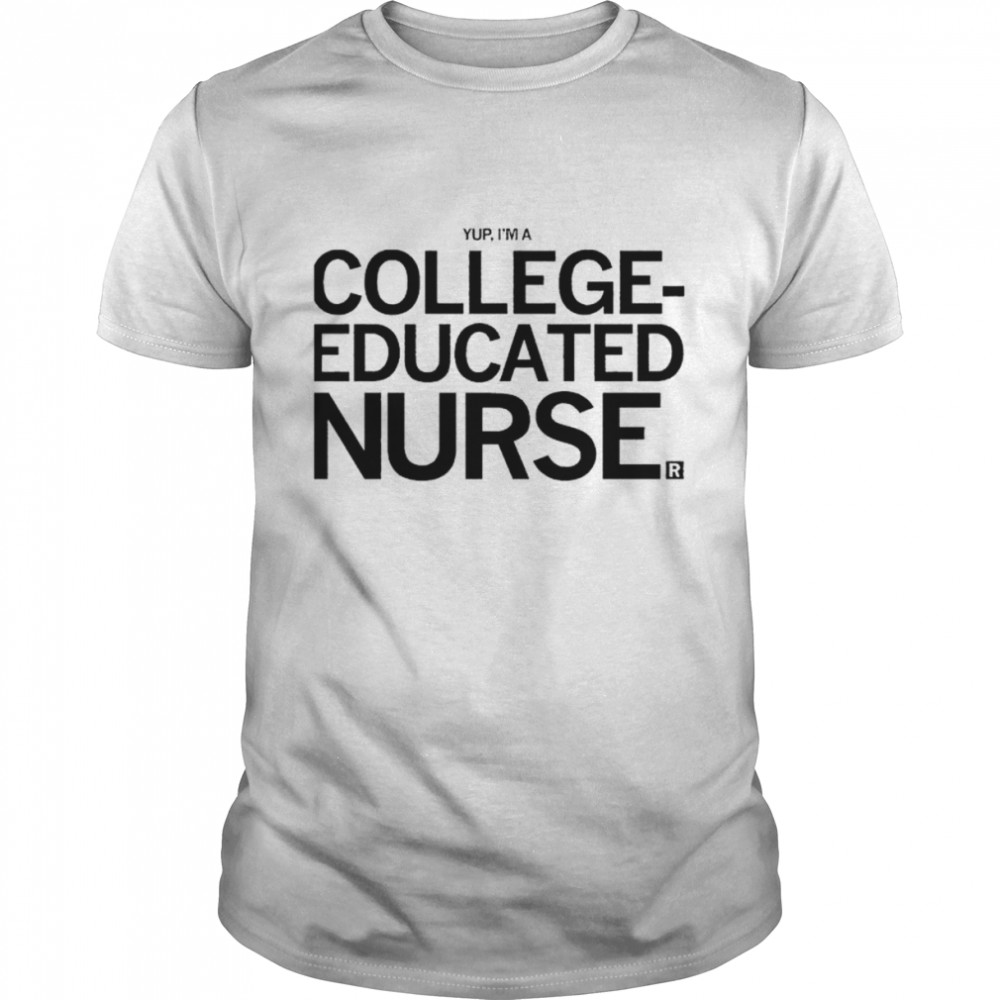 Yup, I’m A College Educated Nurse shirt