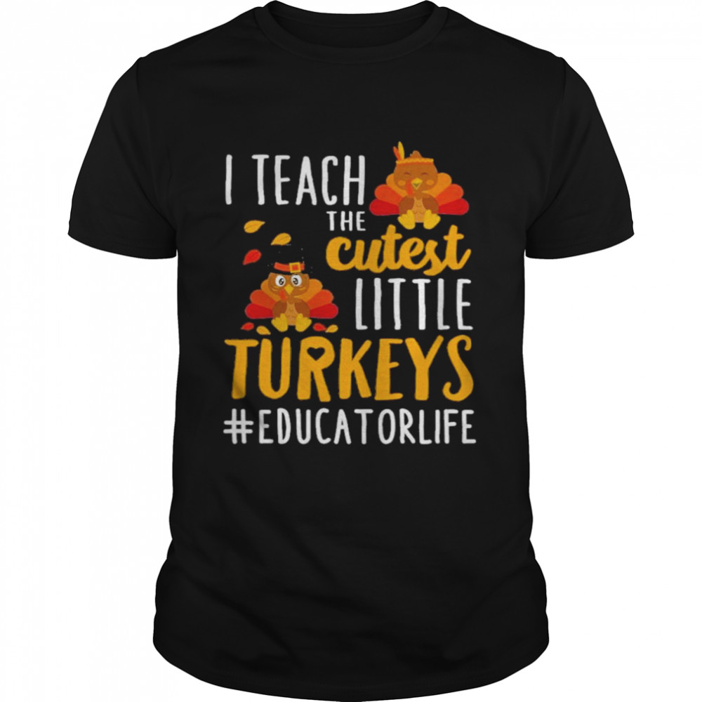 I teach the cutest little Turkeys #Educator Life thanksgiving shirt