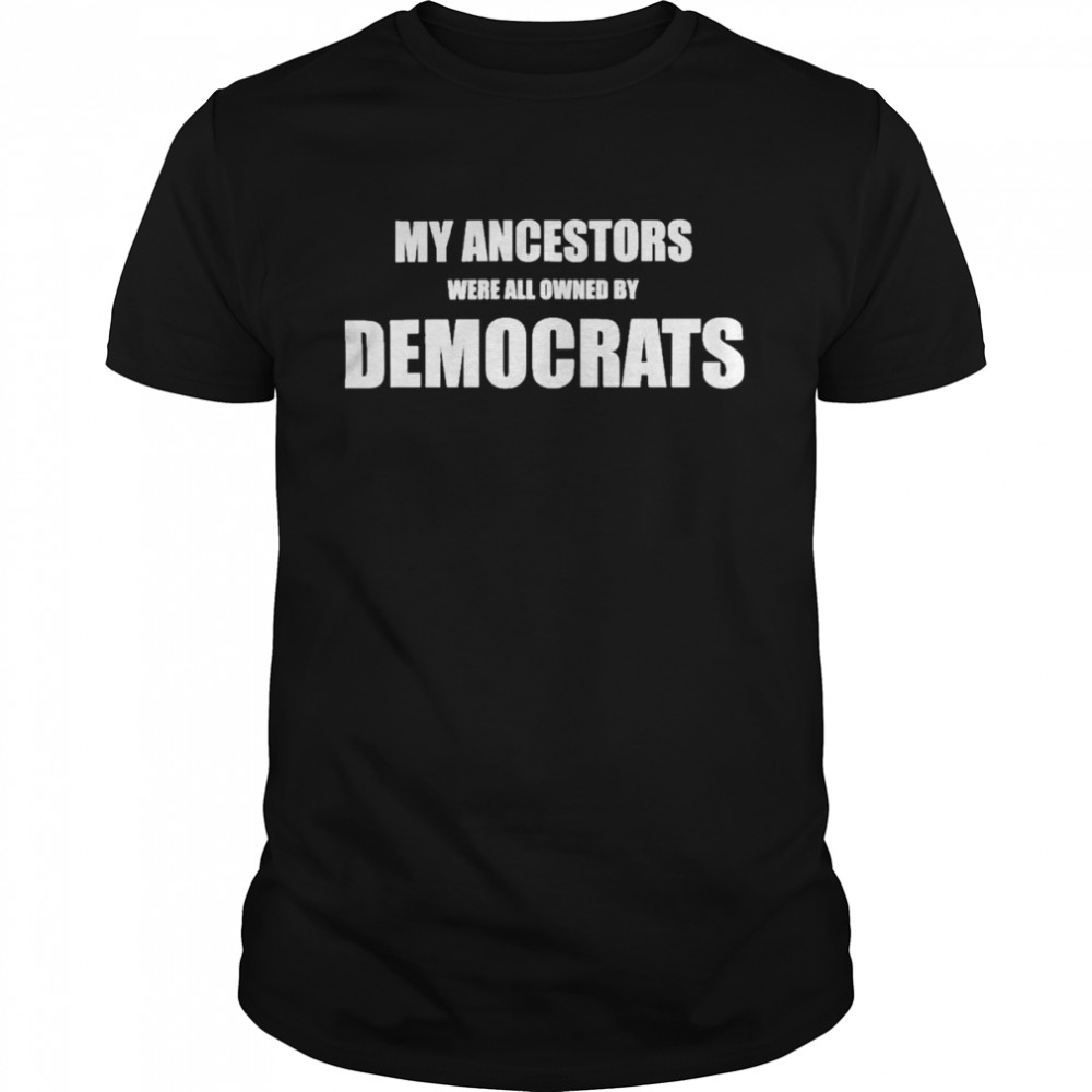 my Ancestors Were All Owned By Democrats shirt Classic Men's T-shirt