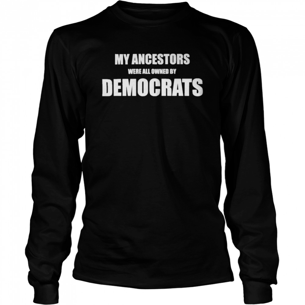 my Ancestors Were All Owned By Democrats shirt Long Sleeved T-shirt