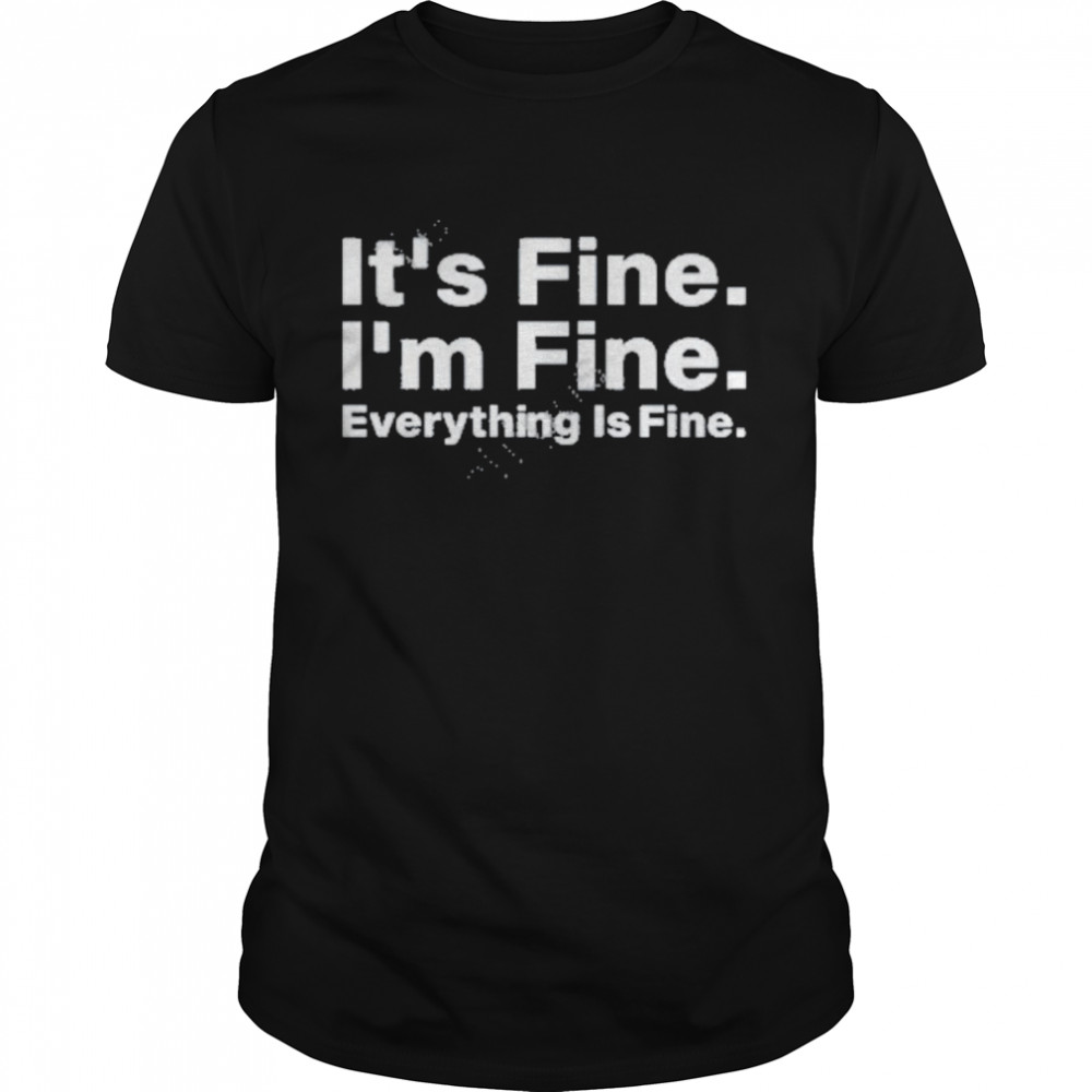 It’s fine I’m fine everything is fine t-shirt