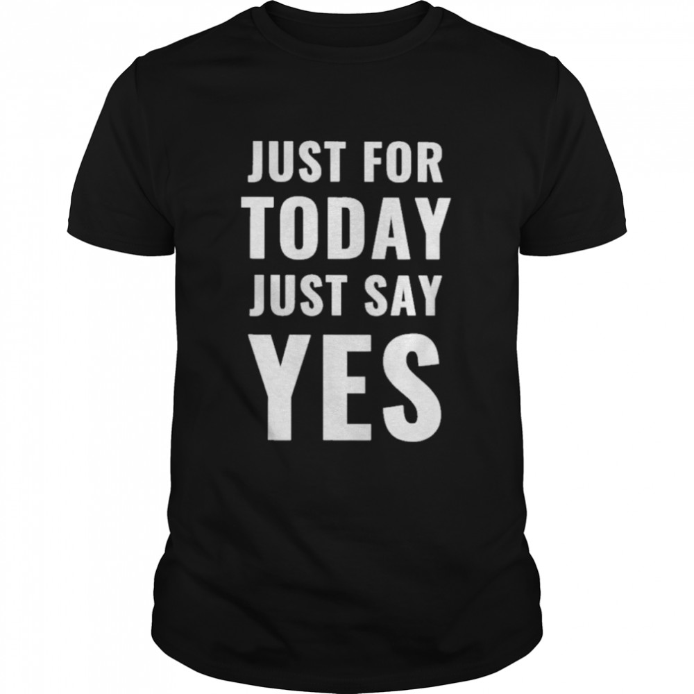 Just for today say yes shirt