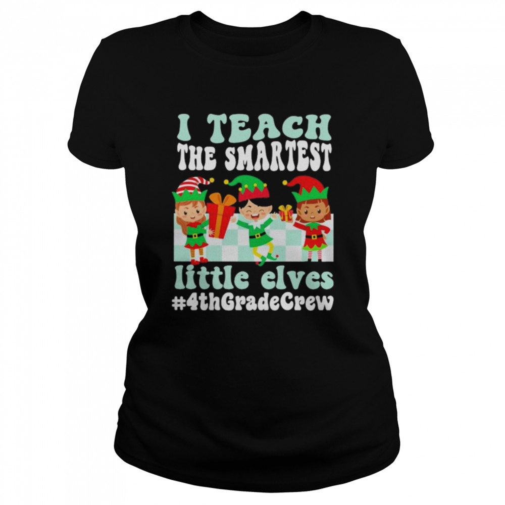 Merry Christmas Elf I teach the smartest little elves #4th Grade Crew shirt Classic Women's T-shirt