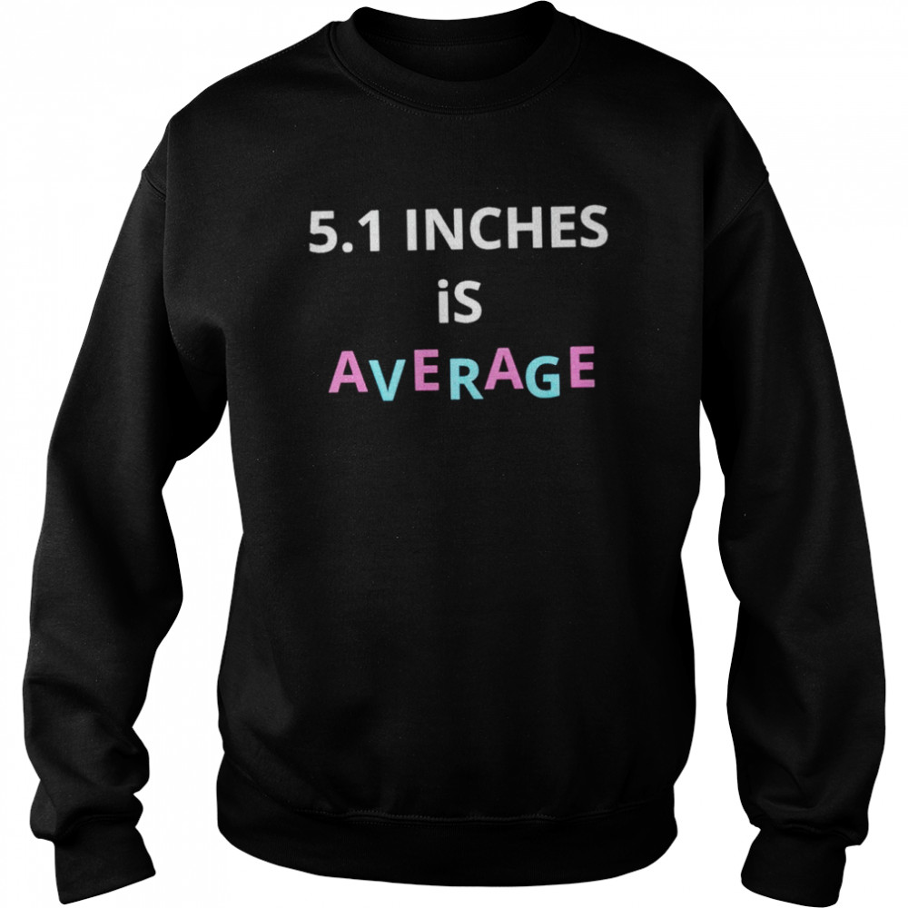 5.1 inches is average shirt Unisex Sweatshirt