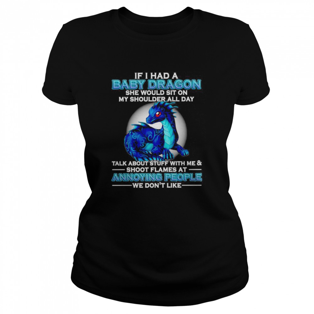 If I had a baby Dragon she would sit on my shoulder all day talk about stuff with me and shoot flames shirt Classic Women's T-shirt