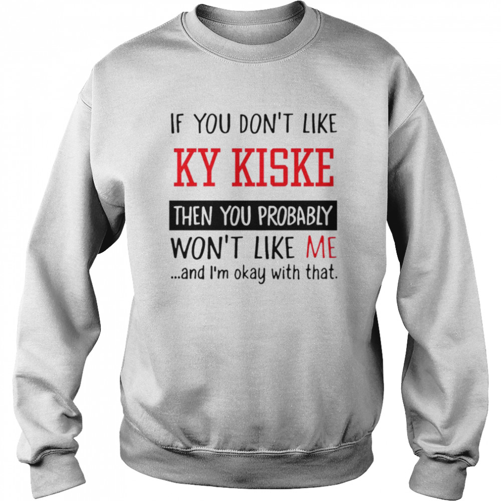 If you don’t like ky kiske then you probably won’t like me shirt Unisex Sweatshirt