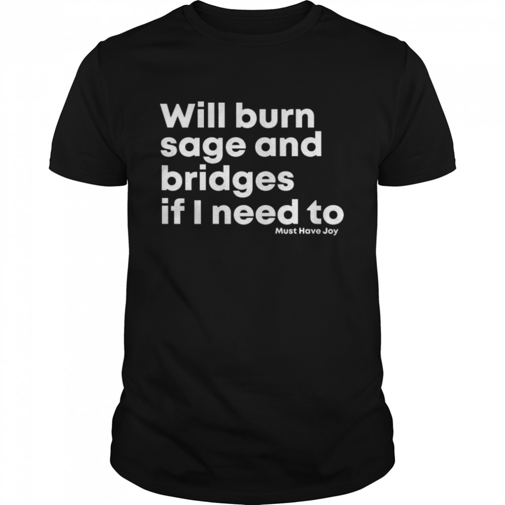 Will burn sage and bridges if I need to shirt