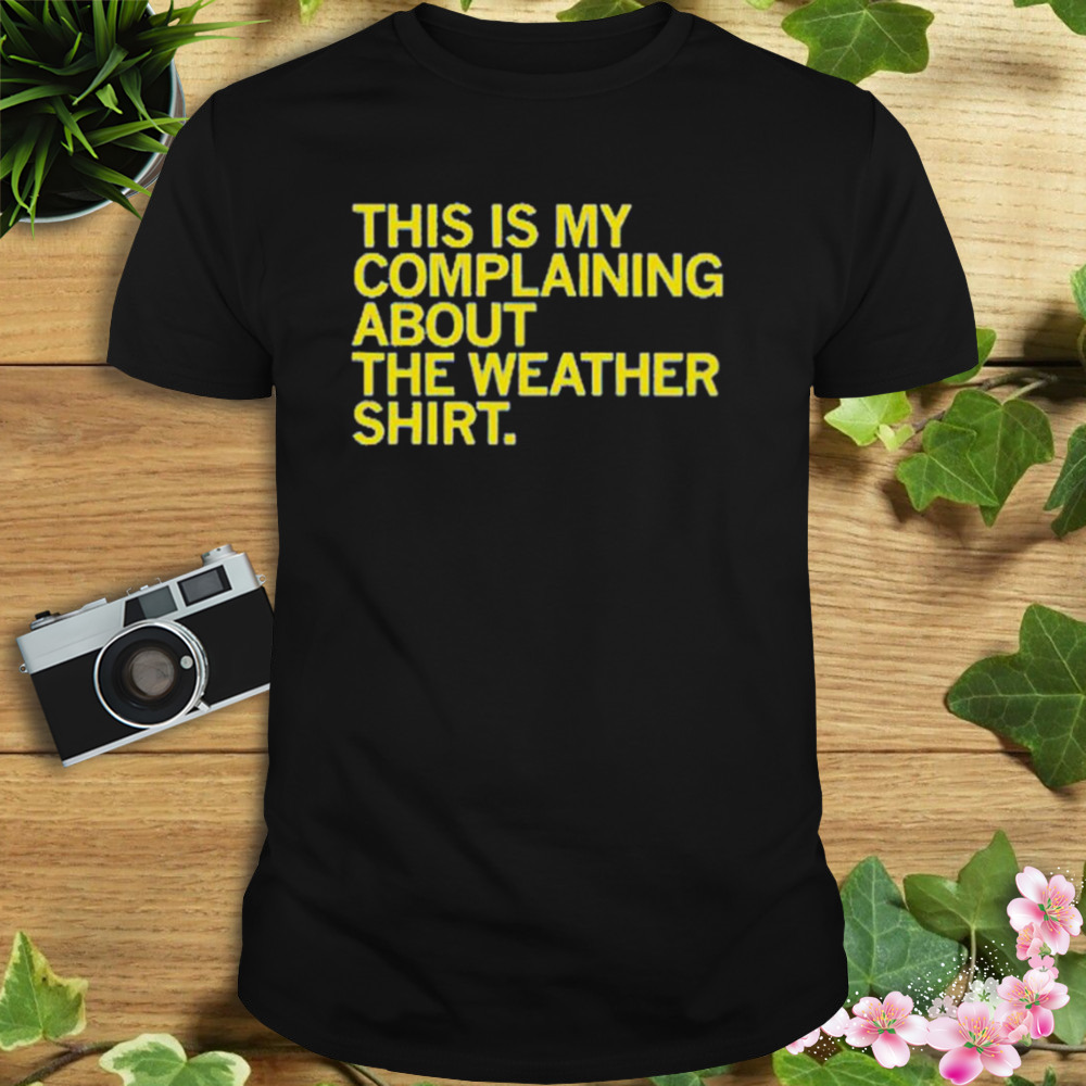 Awesome this is my complaining about the weather shirt shirt