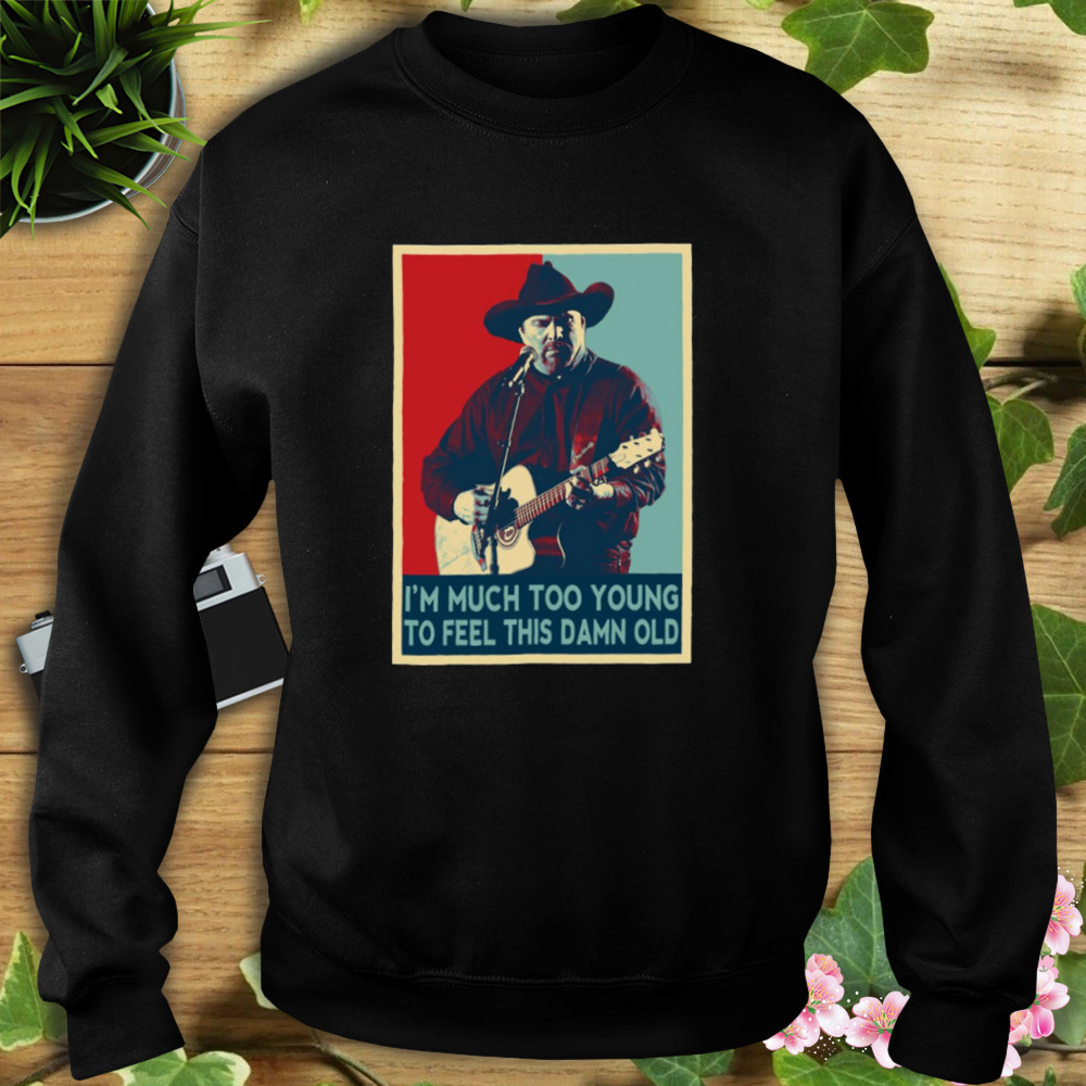 I’m Much Too Young To Feel This Damn Old Garth Brooks Hope Art shirt 5 Sweat tshirt