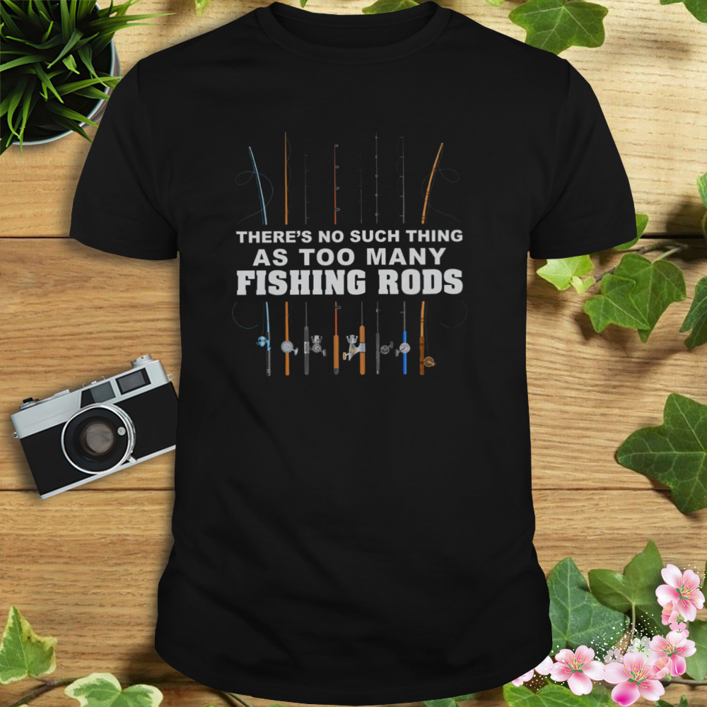 There’s No Such Thing As Too Many Fishing Rods Shirt