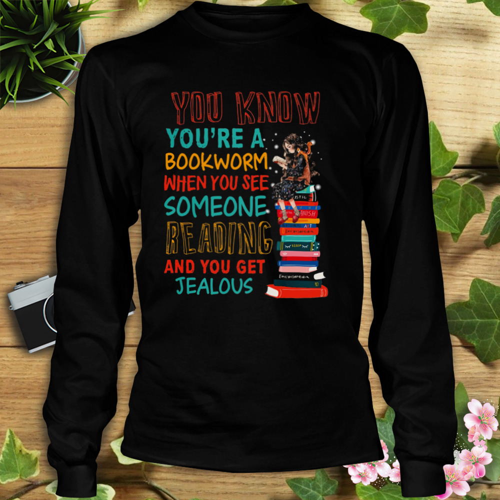 You Know You’re A Bookworm When You See Someone Reading And You Get Jealous Shirt 3 Longsleeve tshirt