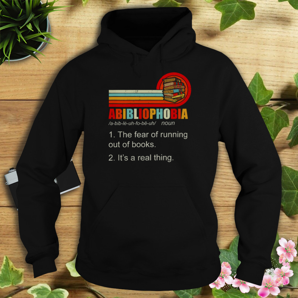 Abibliophobia The Fear Of Running Out Of Books It’s A Real Thing Shirt 4 Hoodie tshirt