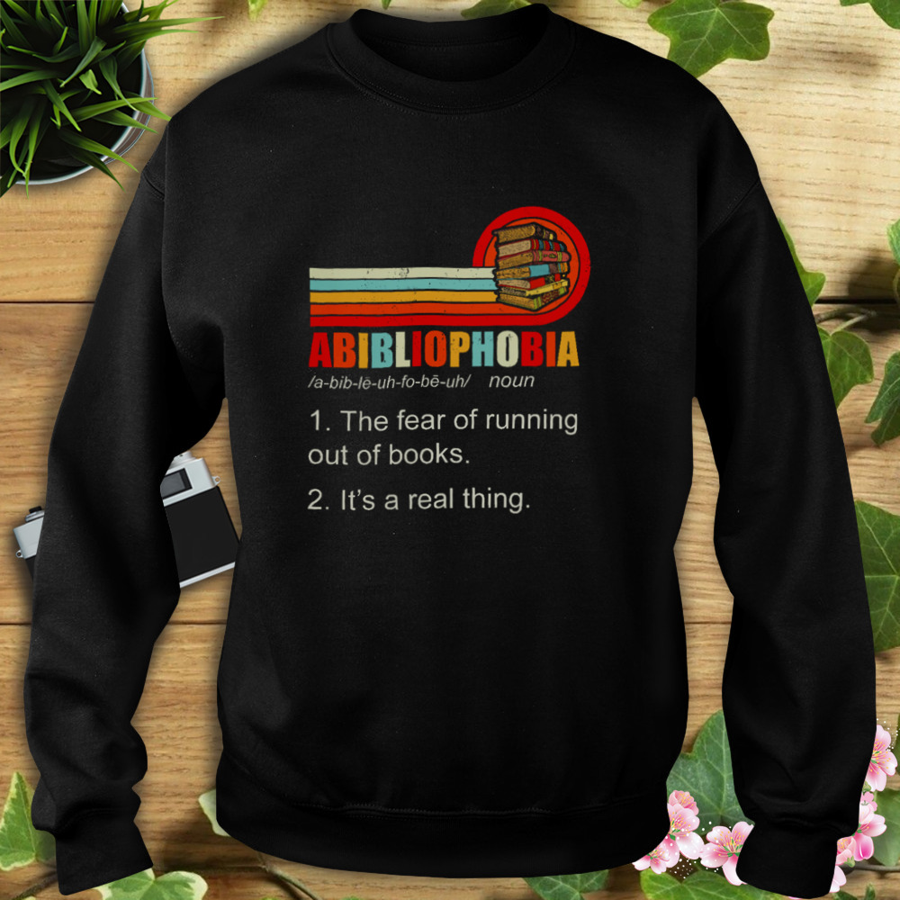Abibliophobia The Fear Of Running Out Of Books It’s A Real Thing Shirt 5 Sweat tshirt