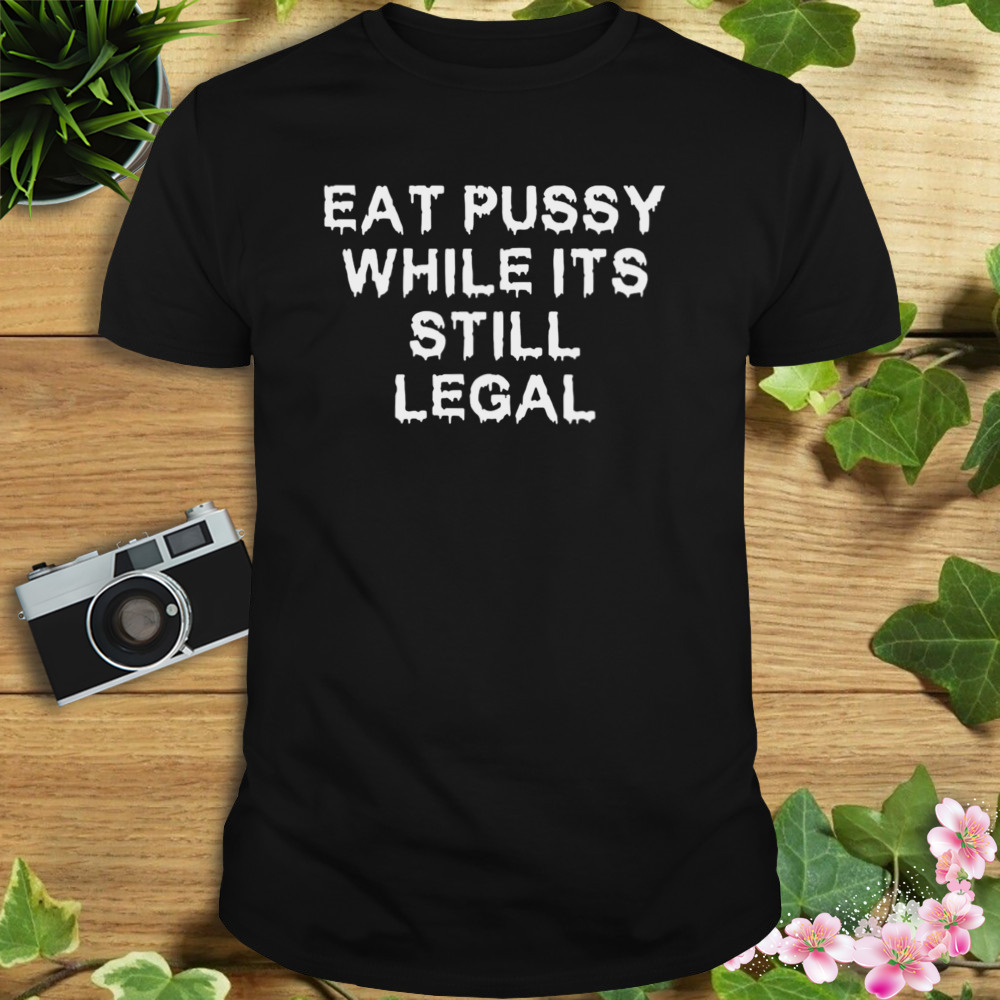 Eat Pussy While Its Still Legal Shirt