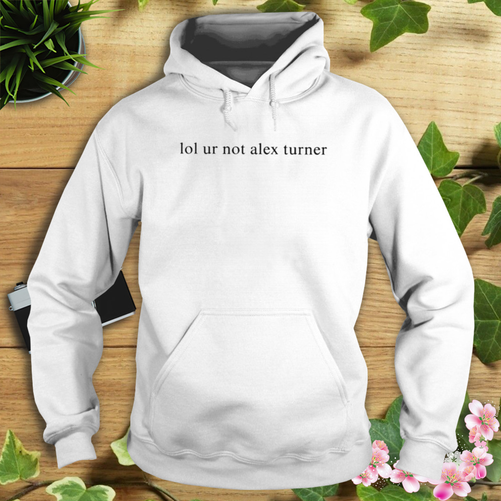 Siara lol ur not alex turner T-shirt 4 Hoodie shirt