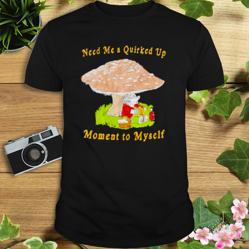 need me a quirked up moment to myself shirt
