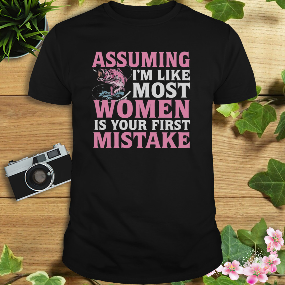 Assuming I’m Like Most Women Is Your First Mistake Fishing Shirt