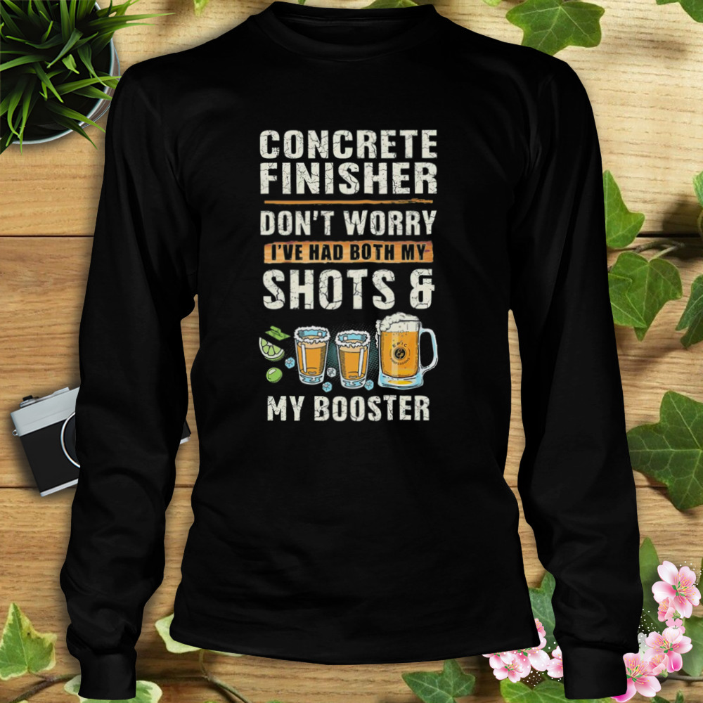 Concrete Finisher Don’t Worry I’ve Had Both My Shot And My Booster Shirt 3 Longsleeve tshirt