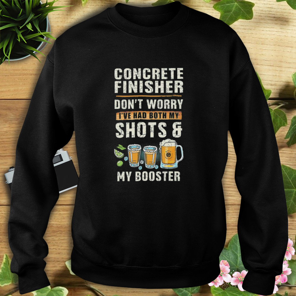 Concrete Finisher Don’t Worry I’ve Had Both My Shot And My Booster Shirt 5 Sweat tshirt
