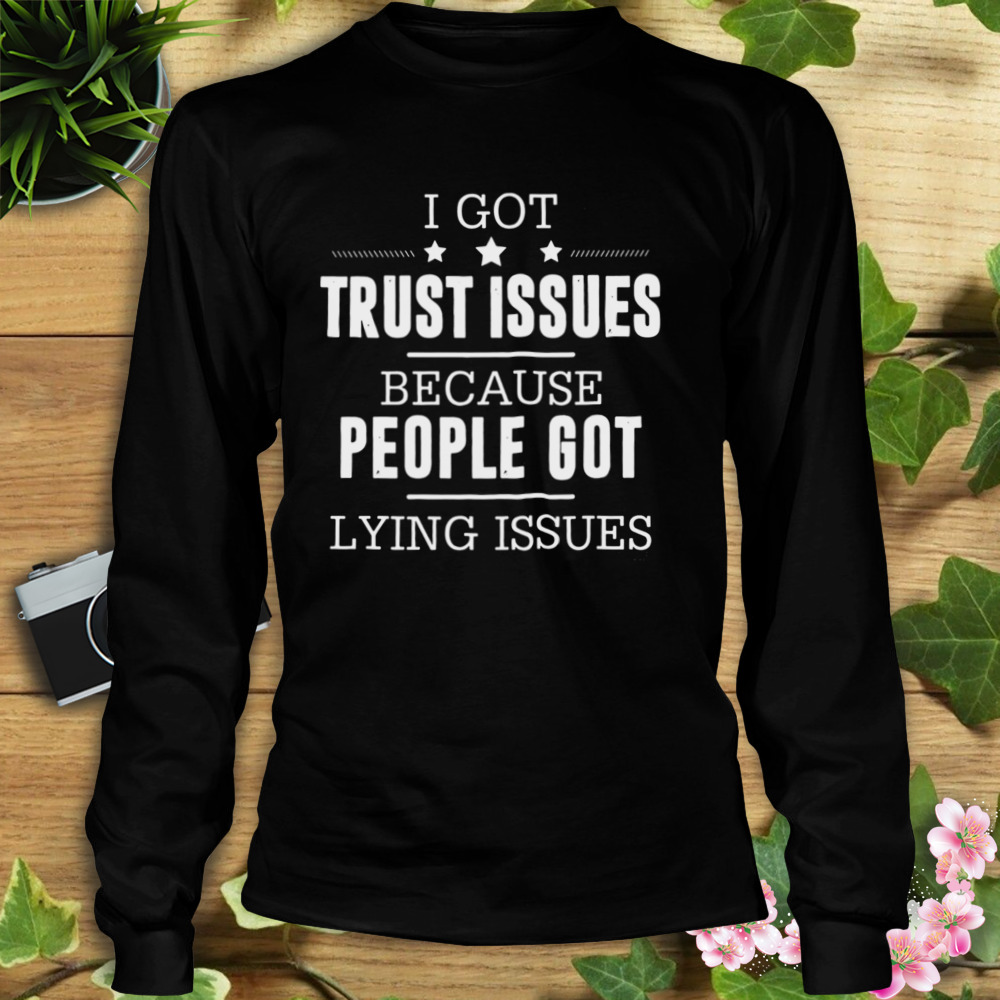 I Got Trust Issues Because People Got Lying Issues Shirt 3 Longsleeve tshirt