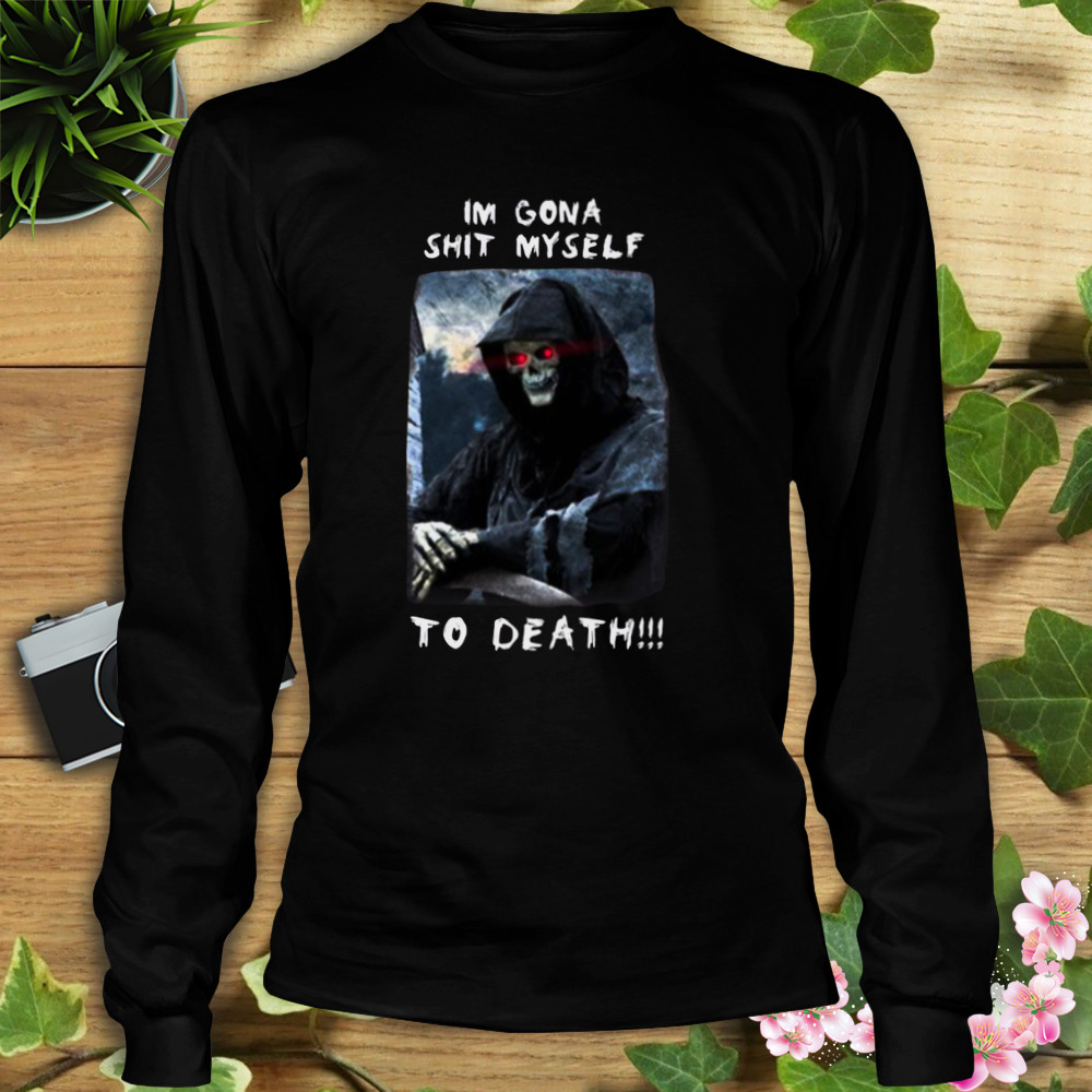 Im Gona Shit Myself To Death shirt 3 Longsleeve tshirt