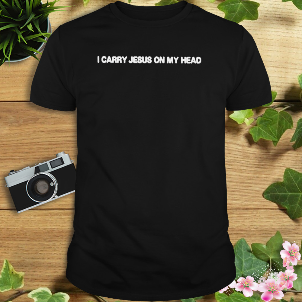 I Carry Jesus On My Head shirt