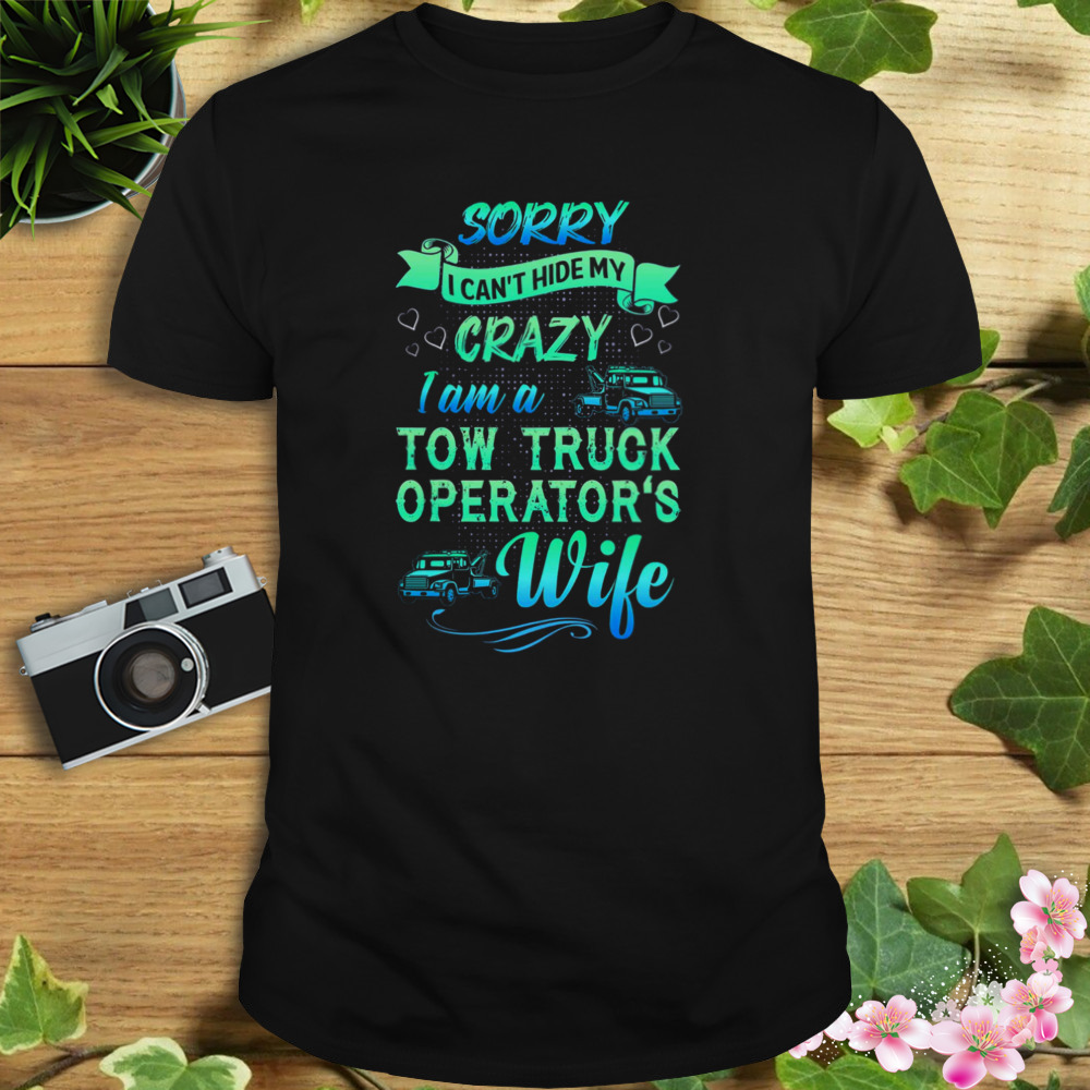 Sorry I Can’t Hide My Crazy I Am A Tow Truck Operator’s Wife Shirt