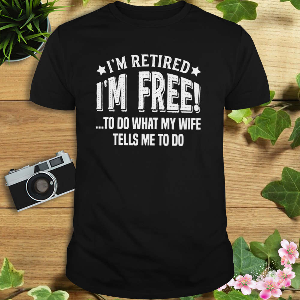 I’m Retired I’m Free To Do What My Wife Tells Me To Do Shirt