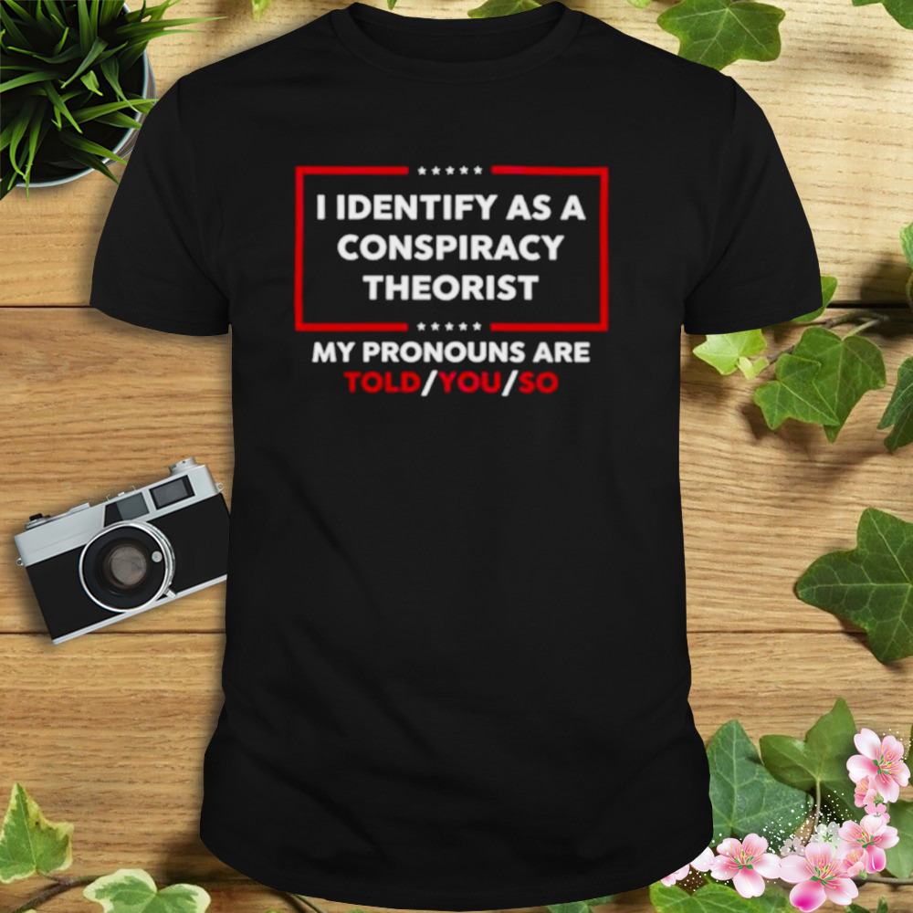 I Identify As A Conspiracy Theorist My Pronouns Are Told You So Shirt 1 Unisex tshirt