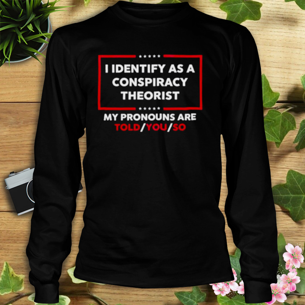 I Identify As A Conspiracy Theorist My Pronouns Are Told You So Shirt 3 Longsleeve tshirt