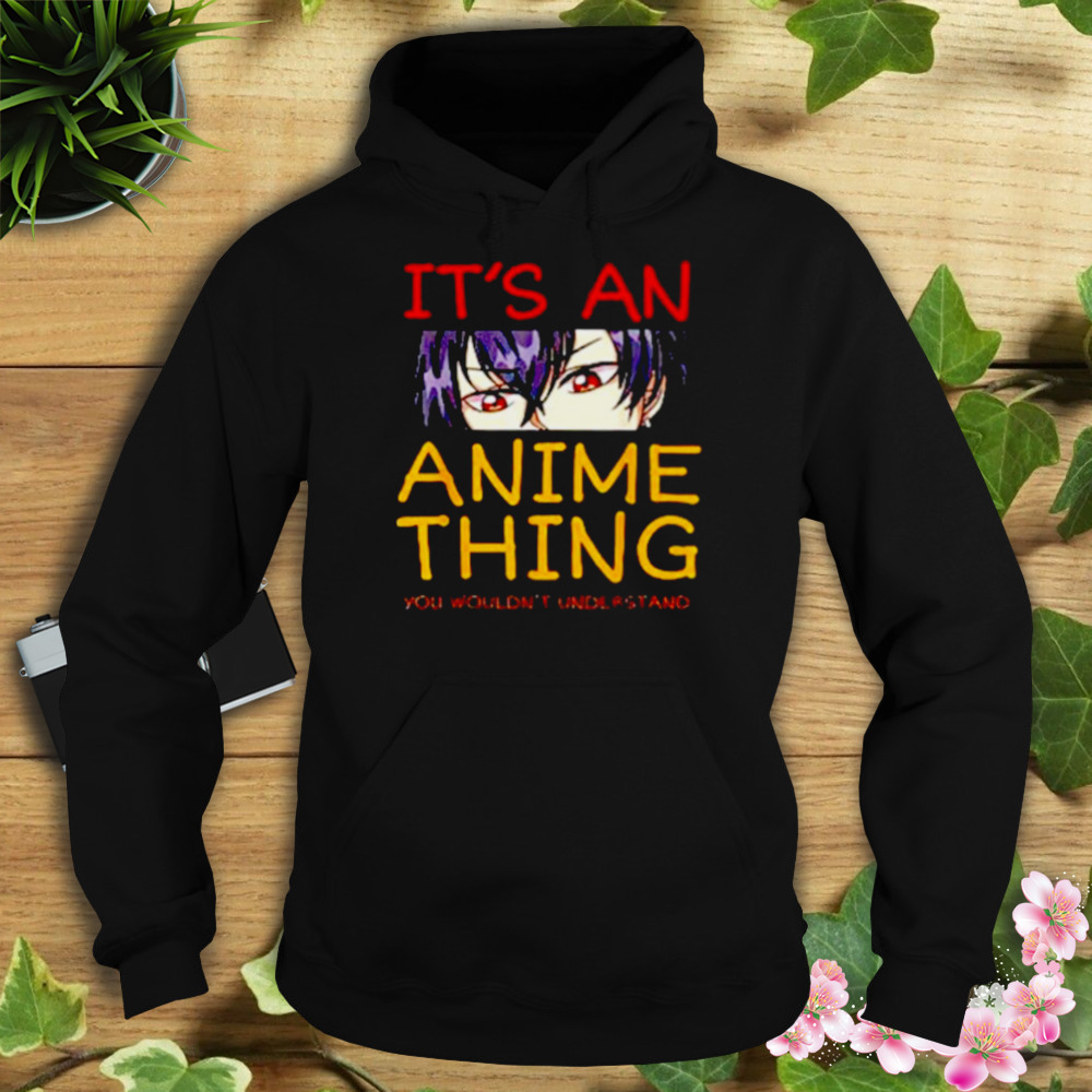 Its an anime thing you wouldn’t understand anime shirt 4 Hoodie tshirt