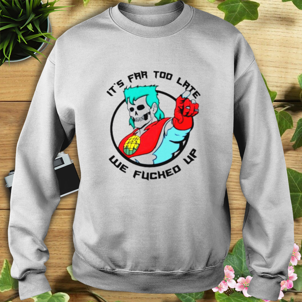 It’s far too late we fucked up shirt 5 Sweat shirt