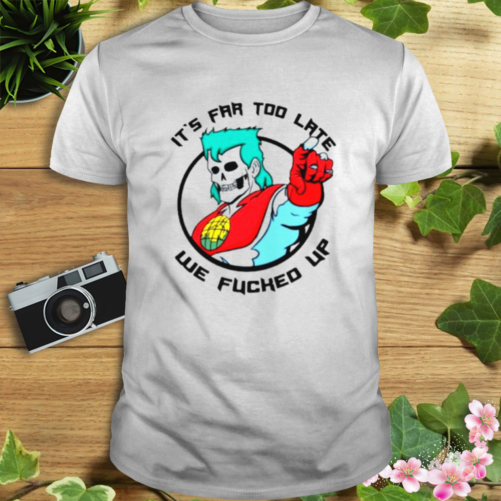 It’s far too late we fucked up shirt