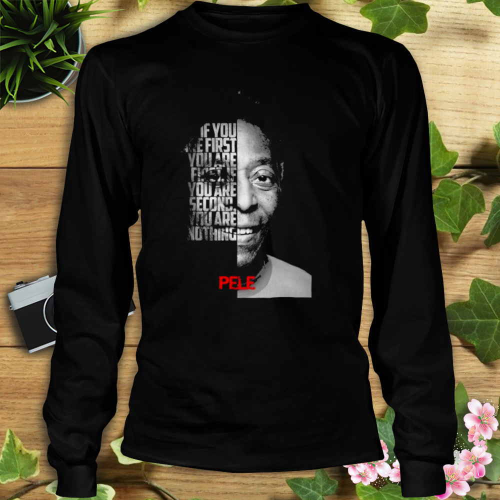 Pele If You Are First You Are First If You Are Second Nothing Shirt 3 Longsleeve tshirt