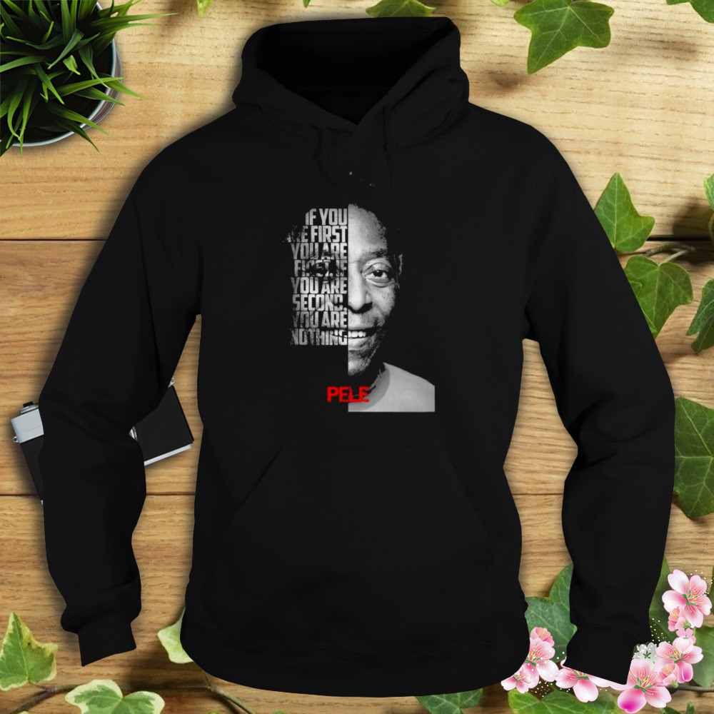 Pele If You Are First You Are First If You Are Second Nothing Shirt 4 Hoodie tshirt