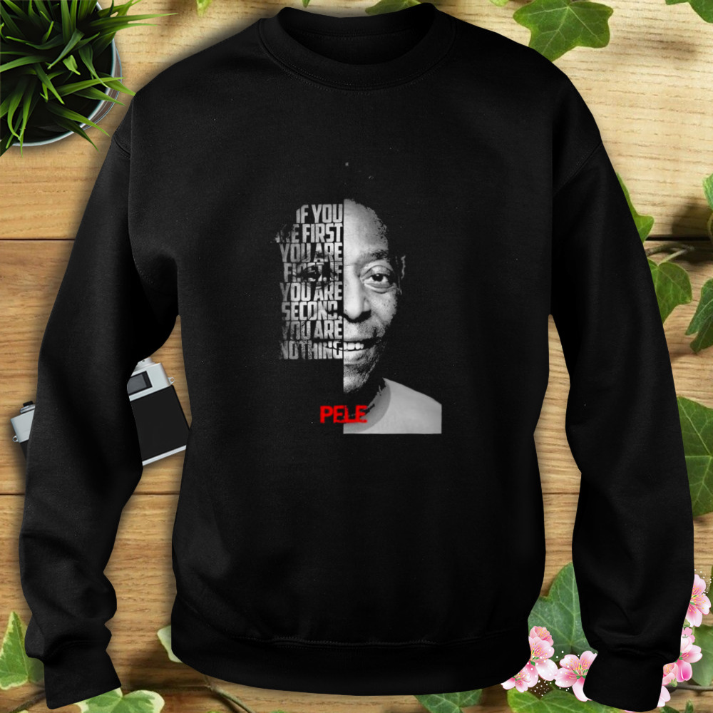 Pele If You Are First You Are First If You Are Second Nothing Shirt 5 Sweat tshirt
