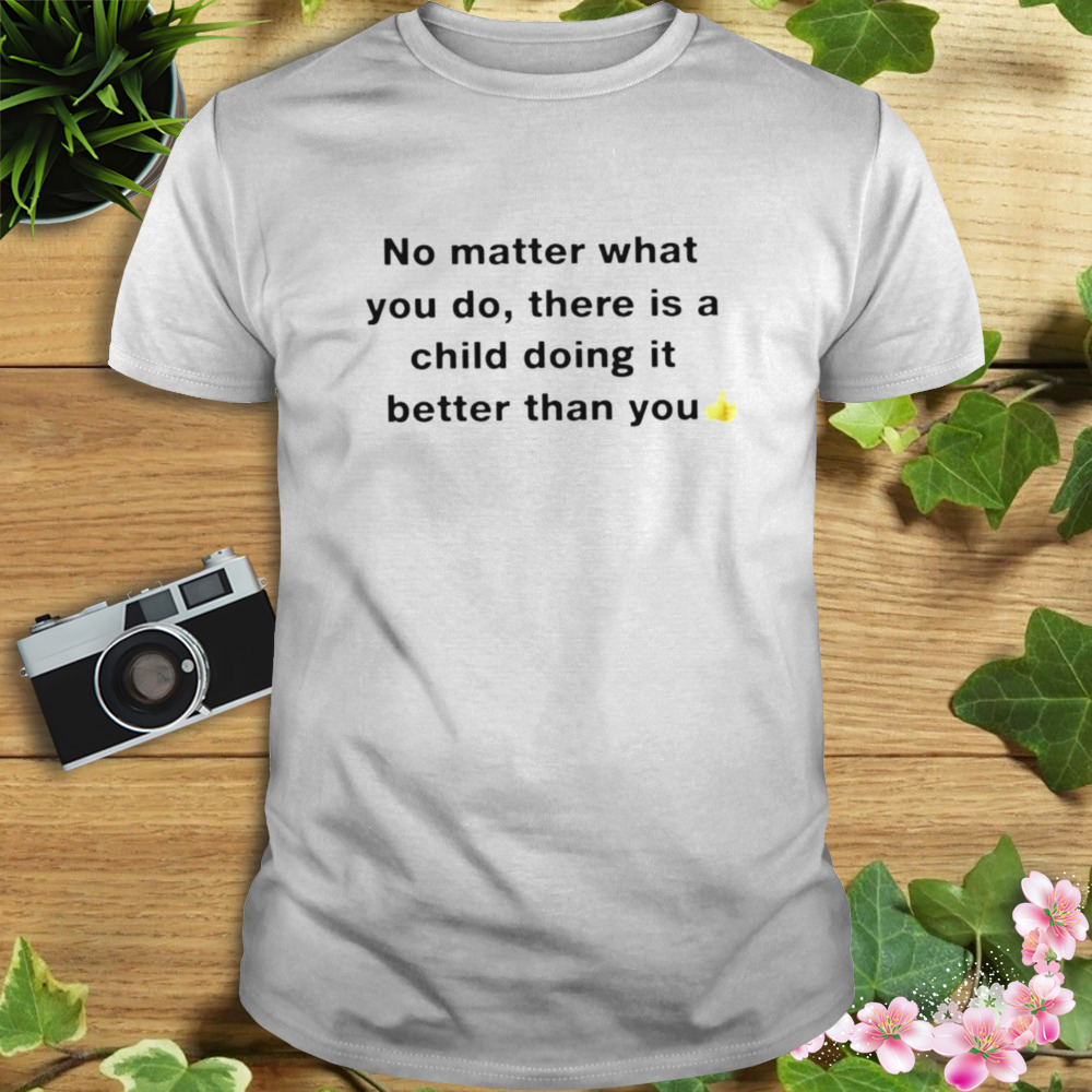 no matter what you do there is a child doing it better than you shirt