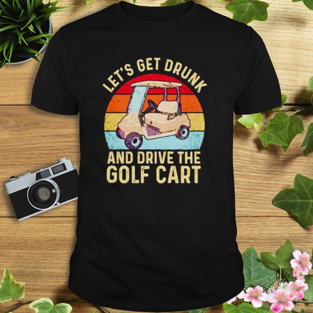 let’s get drunk and drive the golf cart shirt