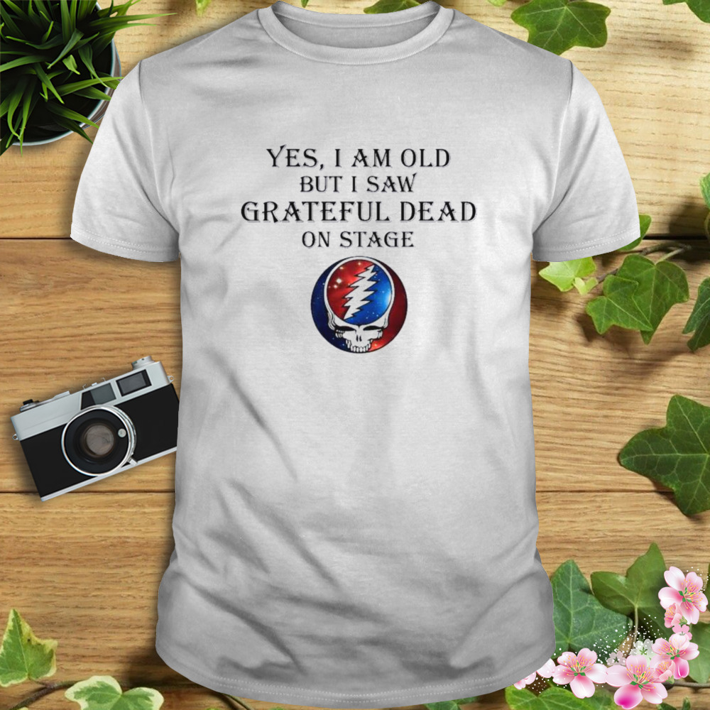 2023 Yes I am old but I saw Grateful Dead On Stage shirt