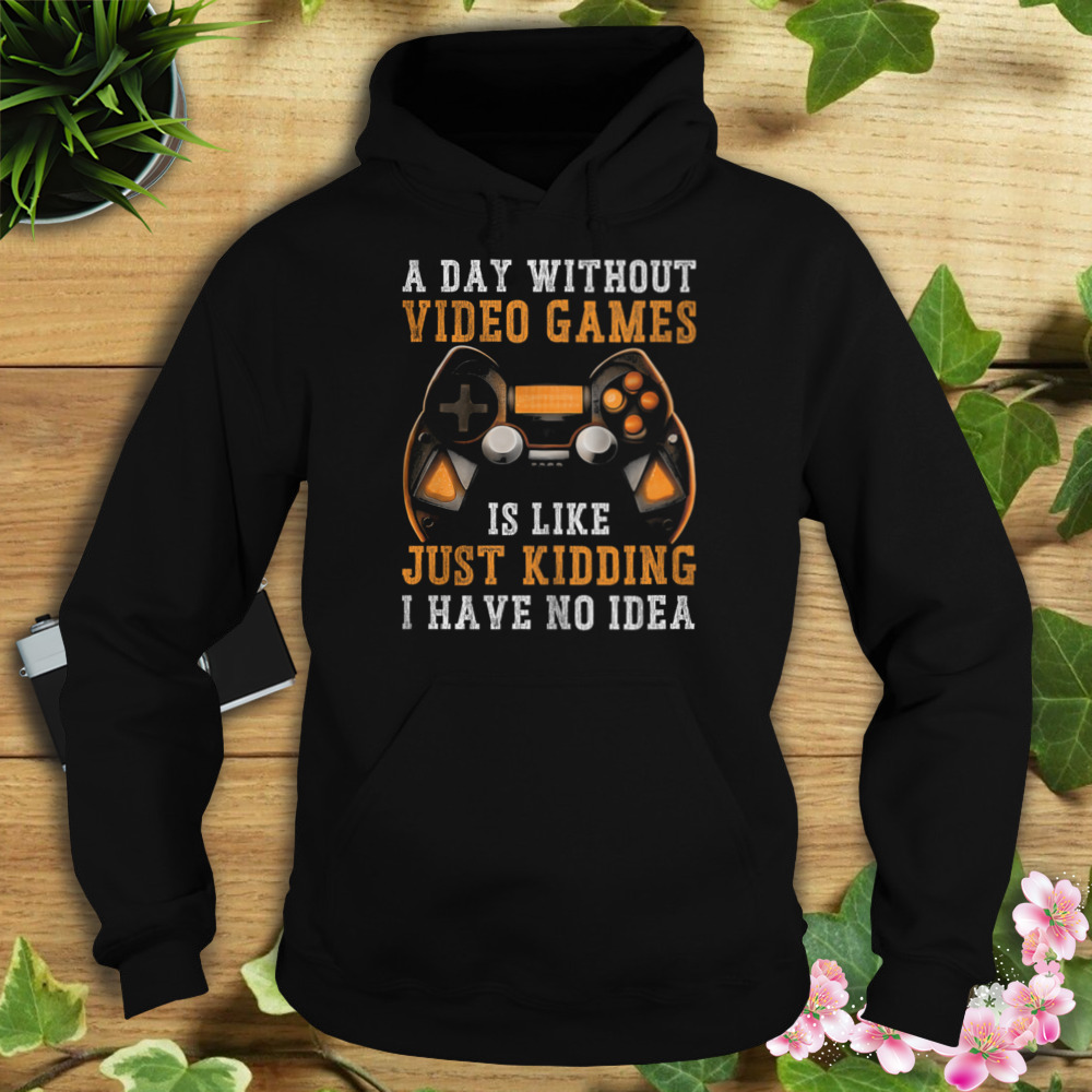 A Day Without Video Games Is Like Just Kidding I Have No Idea Shirt 4 Hoodie tshirt