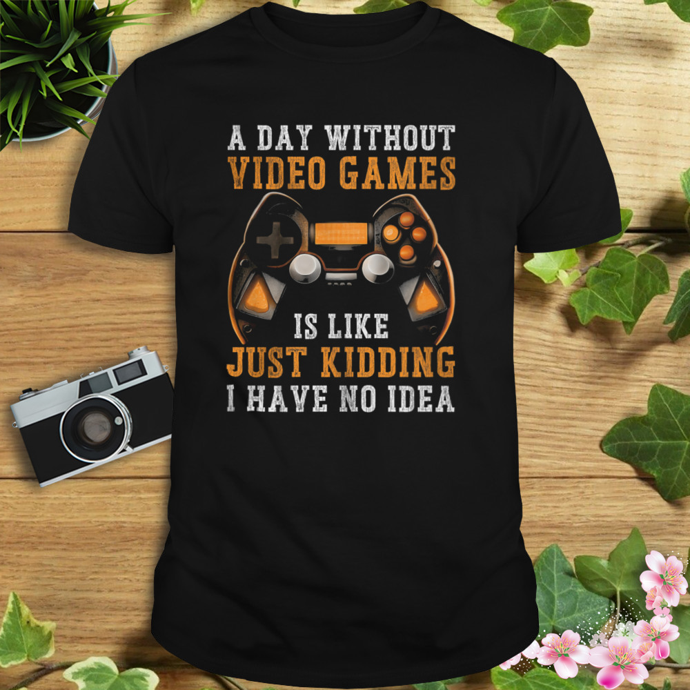 A Day Without Video Games Is Like Just Kidding I Have No Idea Shirt 1 Unisex tshirt