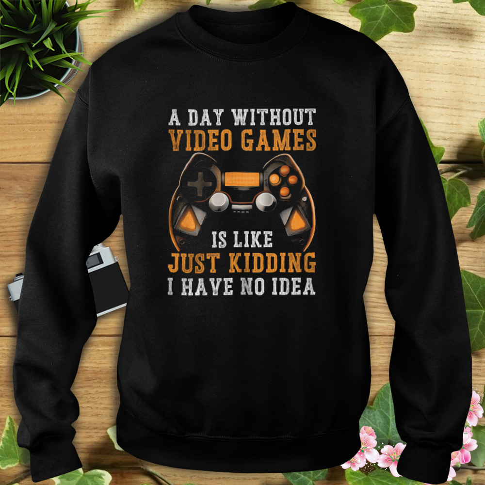 A Day Without Video Games Is Like Just Kidding I Have No Idea Shirt 5 Sweat tshirt