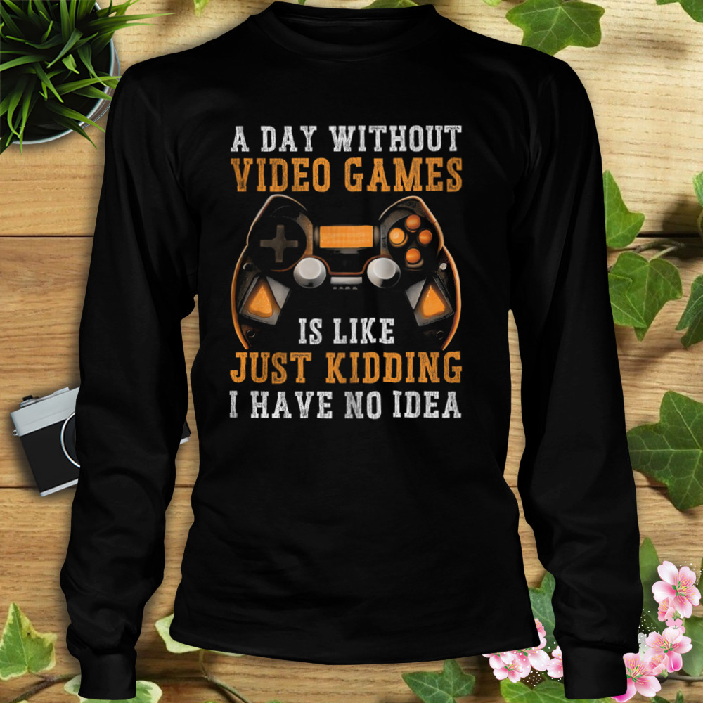 A Day Without Video Games Is Like Just Kidding I Have No Idea Shirt 3 Longsleeve tshirt