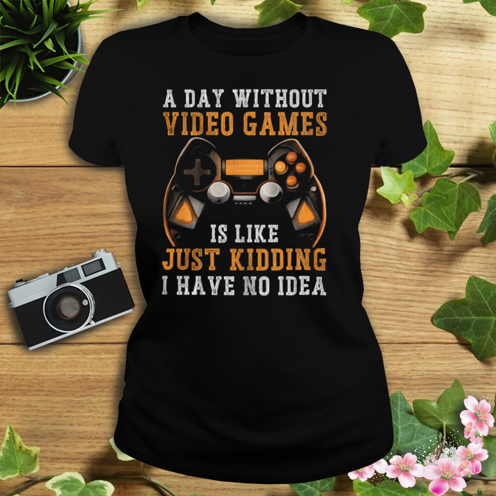 A Day Without Video Games Is Like Just Kidding I Have No Idea Shirt 2 Women's tshirt
