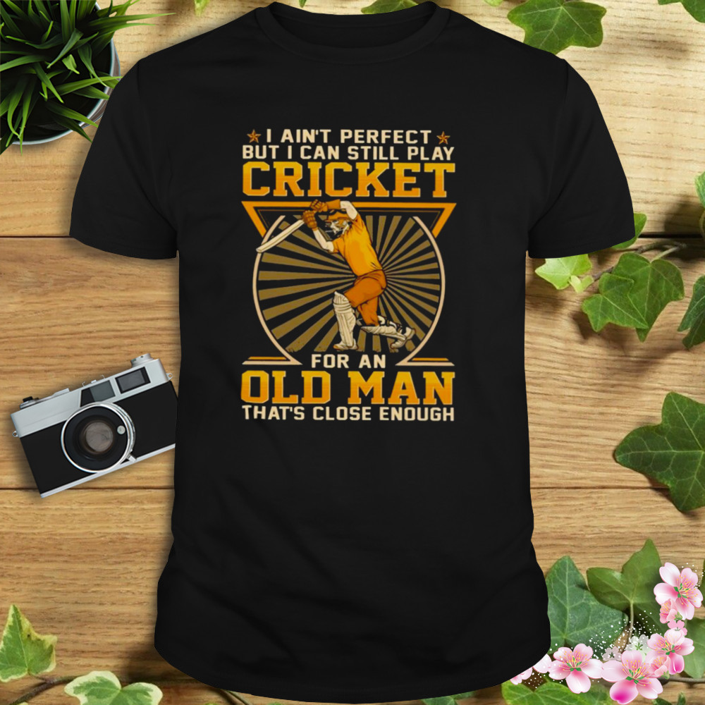 I Ain’t Perfect 2023 But I Can Still Play Cricket For An Old Man That’s Close Enough Shirt