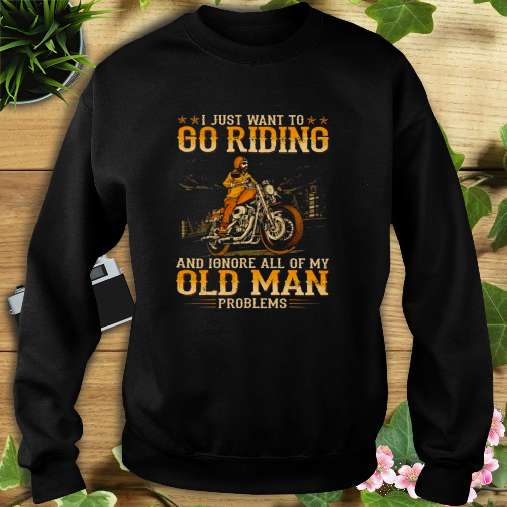 I Just Want To Go Riding ANd Ignore All Of My Old Man Problems SHirt 5 Sweat tshirt