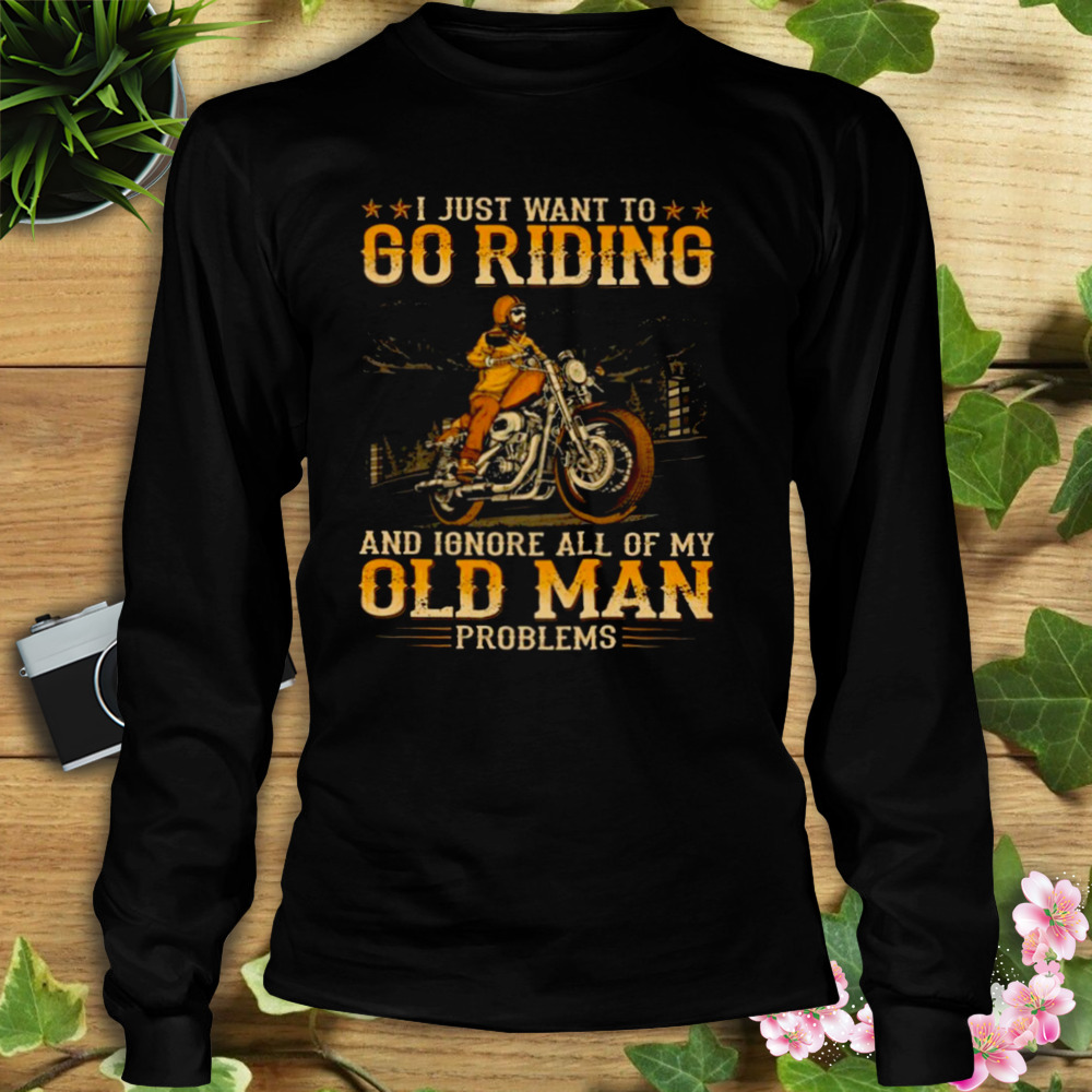 I Just Want To Go Riding ANd Ignore All Of My Old Man Problems SHirt 3 Longsleeve tshirt