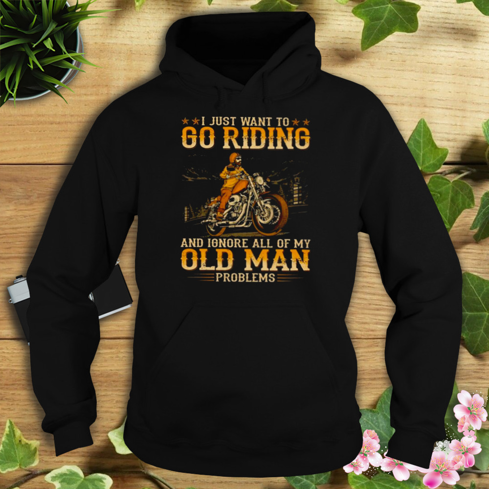 I Just Want To Go Riding ANd Ignore All Of My Old Man Problems SHirt 4 Hoodie tshirt