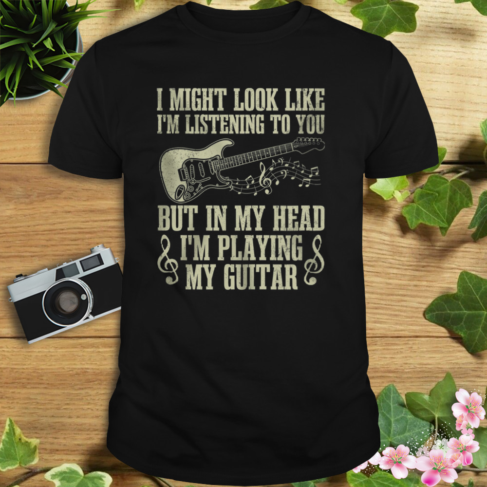 I Might Look Like I’m Listening To You But In My Head I’m Playing My Guitar Shirt 1 Unisex tshirt