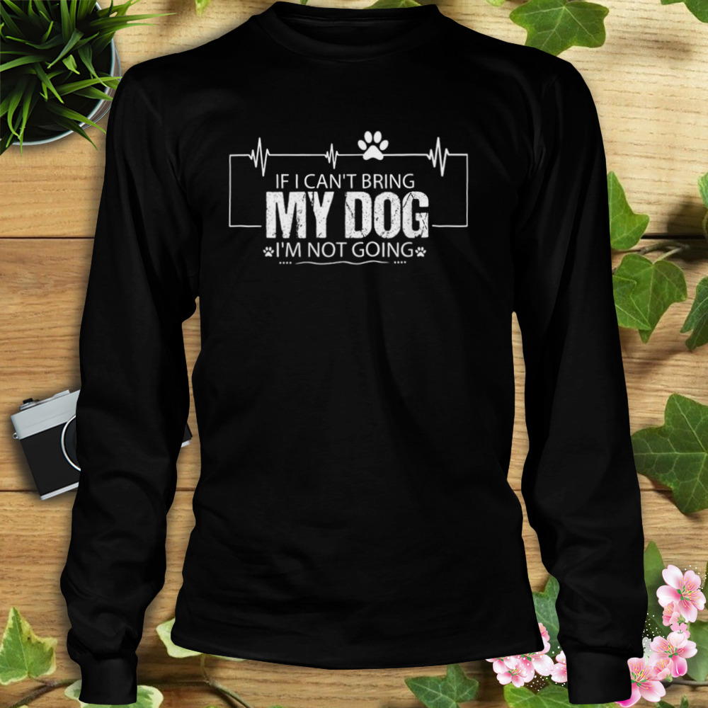 If I Can’t Bring My Dog I’m Not Going Shirt 3 Longsleeve tshirt